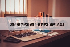 【杭州疫情统计/杭州疫情统计最新消息】