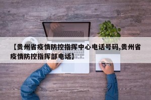 【贵州省疫情防控指挥中心电话号码,贵州省疫情防控指挥部电话】