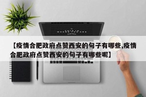 【疫情合肥政府点赞西安的句子有哪些,疫情合肥政府点赞西安的句子有哪些呢】