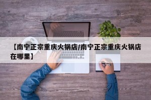【南宁正宗重庆火锅店/南宁正宗重庆火锅店在哪里】