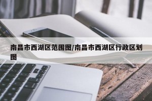 南昌市西湖区范围图/南昌市西湖区行政区划图