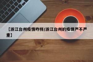 【浙江台州疫情咋样/浙江台州的疫情严不严重】