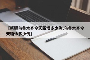 【新疆乌鲁木齐今天新增多少例,乌鲁木齐今天确诊多少例】