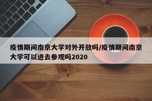 疫情期间南京大学对外开放吗/疫情期间南京大学可以进去参观吗2020
