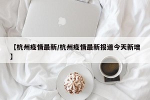 【杭州疫情最新/杭州疫情最新报道今天新增】