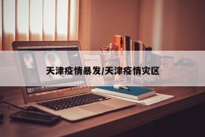 天津疫情暴发/天津疫情灾区