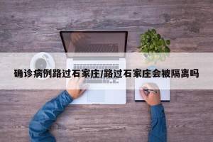 确诊病例路过石家庄/路过石家庄会被隔离吗