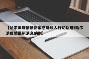【哈尔滨疫情最新消息确诊人行动轨迹/哈尔滨疫情最新消息病例】
