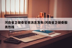 河南省卫健委官微消息发布/河南省卫健委服务热线