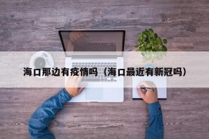 海口那边有疫情吗（海口最近有新冠吗）