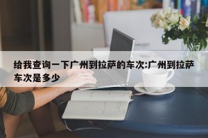 给我查询一下广州到拉萨的车次:广州到拉萨车次是多少