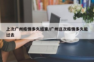 上次广州疫情多久结束/广州这次疫情多久能过去
