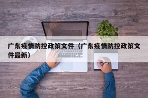 广东疫情防控政策文件（广东疫情防控政策文件最新）