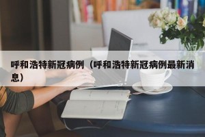 呼和浩特新冠病例（呼和浩特新冠病例最新消息）