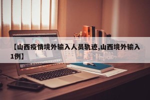 【山西疫情境外输入人员轨迹,山西境外输入1例】