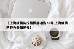 【上海疫情防控指挥部通告71号,上海疫情防控办最新通知】