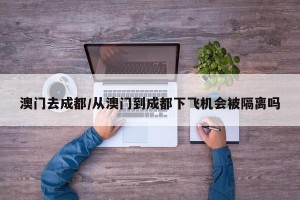 澳门去成都/从澳门到成都下飞机会被隔离吗