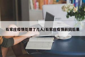 石家庄疫情处理了几人/石家庄疫情前因后果