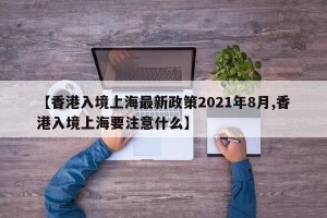 【香港入境上海最新政策2021年8月,香港入境上海要注意什么】