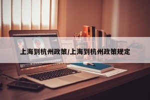 上海到杭州政策/上海到杭州政策规定