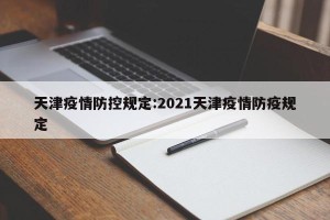 天津疫情防控规定:2021天津疫情防疫规定