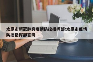 太原市新冠肺炎疫情防控指挥部:太原市疫情防控指挥部官网
