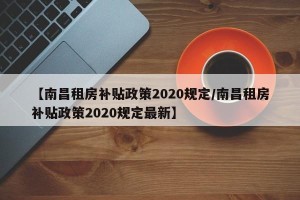 【南昌租房补贴政策2020规定/南昌租房补贴政策2020规定最新】