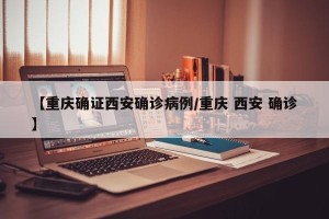 【重庆确证西安确诊病例/重庆 西安 确诊】
