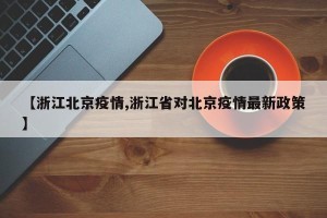 【浙江北京疫情,浙江省对北京疫情最新政策】