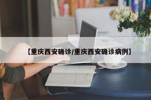【重庆西安确诊/重庆西安确诊病例】