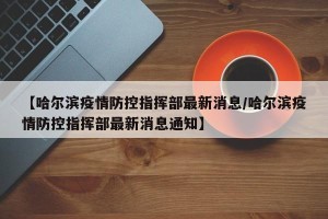 【哈尔滨疫情防控指挥部最新消息/哈尔滨疫情防控指挥部最新消息通知】