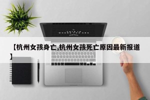 【杭州女孩身亡,杭州女孩死亡原因最新报道】