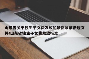 山东省关于独生子女费发放的最新政策法规文件/山东省独生子女费发放标准