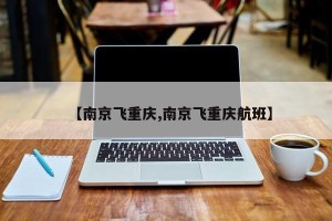 【南京飞重庆,南京飞重庆航班】