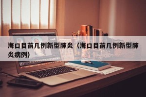 海口目前几例新型肺炎（海口目前几例新型肺炎病例）