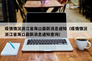 疫情情况浙江省海口最新消息通知（疫情情况浙江省海口最新消息通知查询）