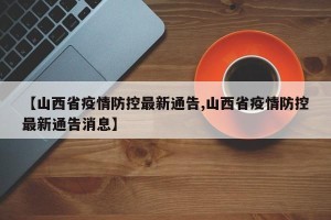 【山西省疫情防控最新通告,山西省疫情防控最新通告消息】