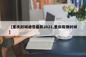 【重庆封城通告最新2021,重庆疫情封城】