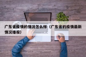 广东省疫情的情况怎么样（广东省的疫情最新情况播报）