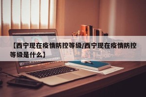 【西宁现在疫情防控等级/西宁现在疫情防控等级是什么】