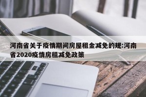 河南省关于疫情期间房屋租金减免的规:河南省2020疫情房租减免政策
