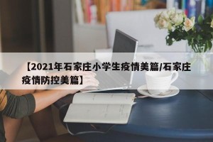 【2021年石家庄小学生疫情美篇/石家庄疫情防控美篇】