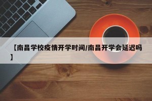 【南昌学校疫情开学时间/南昌开学会延迟吗】
