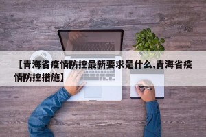 【青海省疫情防控最新要求是什么,青海省疫情防控措施】