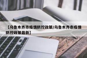 【乌鲁木齐市疫情防控政策/乌鲁木齐市疫情防控政策最新】