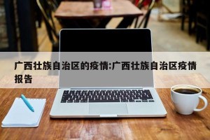广西壮族自治区的疫情:广西壮族自治区疫情报告