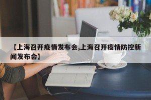 【上海召开疫情发布会,上海召开疫情防控新闻发布会】