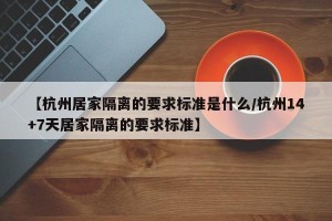 【杭州居家隔离的要求标准是什么/杭州14+7天居家隔离的要求标准】
