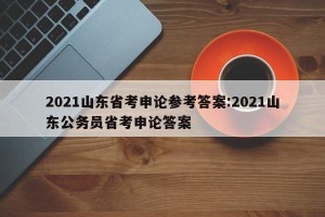 2021山东省考申论参考答案:2021山东公务员省考申论答案