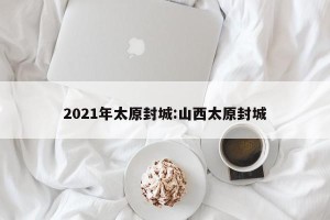 2021年太原封城:山西太原封城